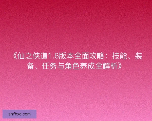 《仙之侠道1.6版本全面攻略：技能、装备、任务与角色养成全解析》