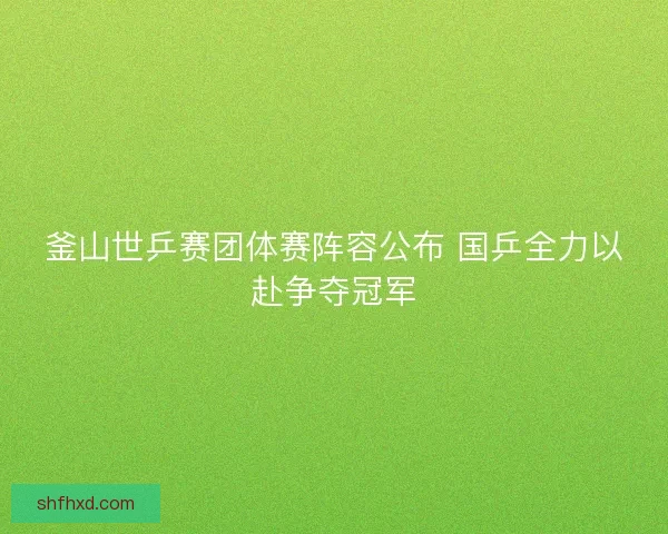 釜山世乒赛团体赛阵容公布 国乒全力以赴争夺冠军